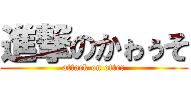 進撃のかゎぅそ (attack on otter)