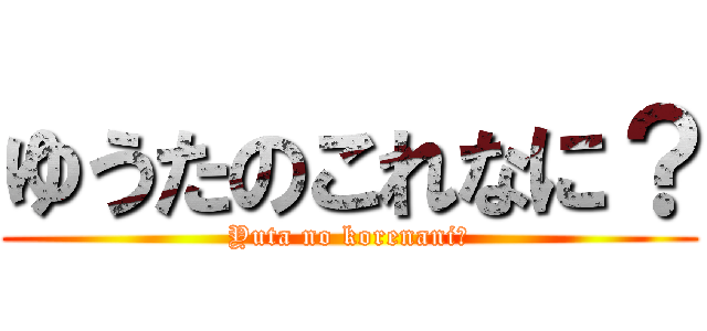 ゆうたのこれなに？ (Yuta no korenani?)