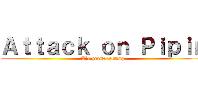 Ａｔｔａｃｋ ｏｎ Ｐｉｐｉｎ (The grand opening)