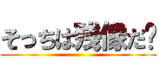 そっちは残像だ‼ ()