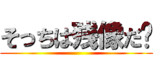 そっちは残像だ‼ ()