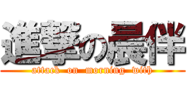 進撃の晨伴 (attack  on  morning  with)