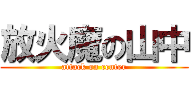 放火魔の山中 (attack on center)