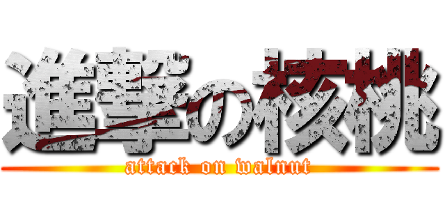 進撃の核桃 (attack on walnut)
