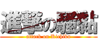 進撃の騷黏 (attack on Kichiku)