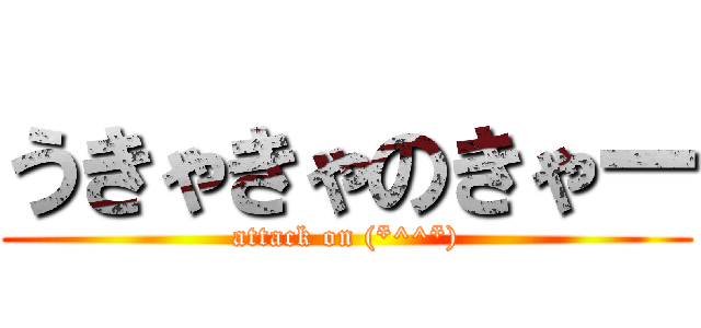 うきゃきゃのきゃー (attack on (*^^*))