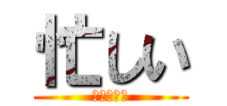 忙しい (余裕ないよ)