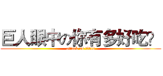 巨人眼中の你有多好吃？ (attack on titan)
