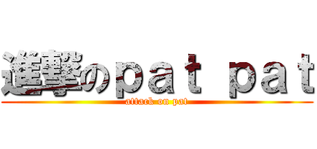 進撃のｐａｔ ｐａｔ (attack on pat)