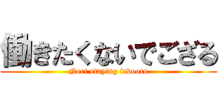 働きたくないでござる (Neet staying indoors)