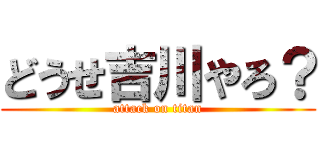どうせ吉川やろ？ (attack on titan)