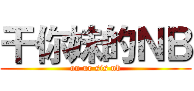 干你妹的ＮＢ (on ur sis nb)