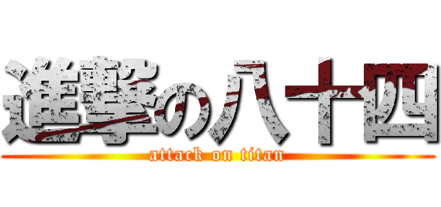 進撃の八十四 (attack on titan)