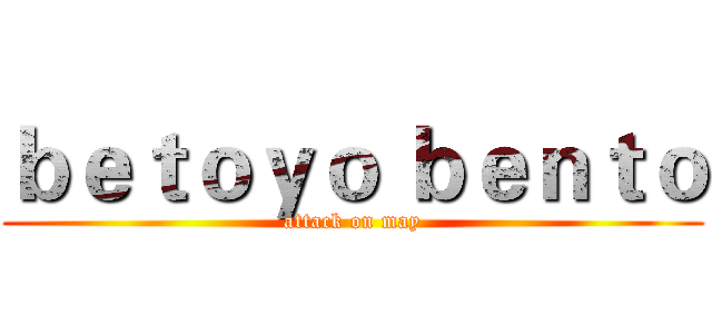 ｂｅｔｏｙｏ ｂｅｎｔｏ (attack on may)