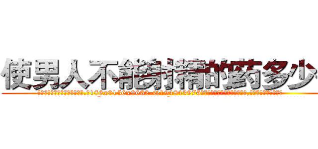 使男人不能射精的药多少钱 (使男人不能射精的药多少钱【电.话186x0156x9662-Q194843976林氏药业】我们做的是长期生意,靠的是老客户长期支持
参考消息网2月20日报道 韩媒称，“剩女多、离婚率高的城市，房价一定会上涨。”这是中国经济学家金岩石2016年12月参加在上海举行的房地产相关论坛时说的话。
)
