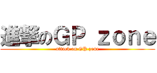 進撃のＧＰ ｚｏｎｅ (attack on GP zone)