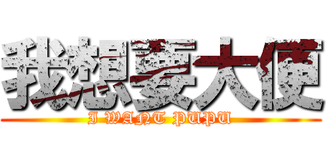 我想要大便 (I WANT PUPU)