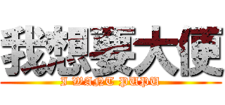 我想要大便 (I WANT PUPU)