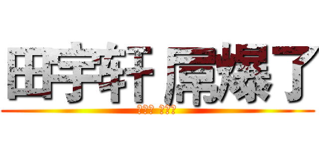 田宇轩 屌爆了 (田宇轩 屌爆了)