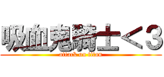 吸血鬼騎士＜３ (attack on titan)