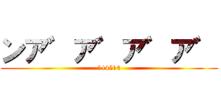 ンア゛ア゛ア゛ア゛ (114514)