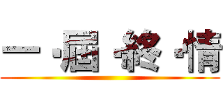 一‧屆‧終‧情 ()