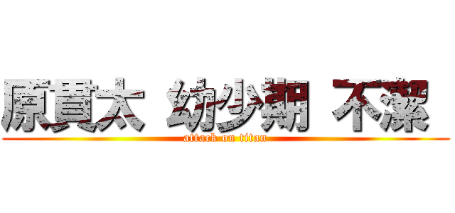 原貫太 幼少期 不潔  (attack on titan)