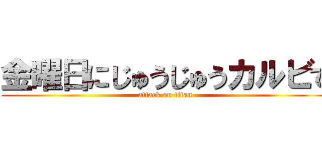 金曜日にじゅうじゅうカルビで (attack on titan)