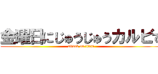 金曜日にじゅうじゅうカルビで (attack on titan)