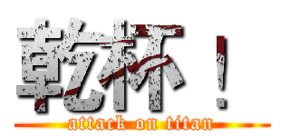 乾杯 ！ (attack on titan)