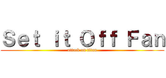 Ｓｅｔ ｉｔ Ｏｆｆ Ｆａｎ (attack on titan)