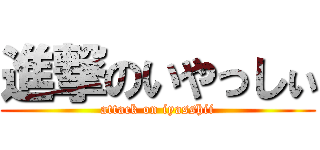 進撃のいやっしぃ (attack on iyasshii)