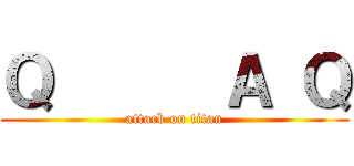 Ｑ      Ａ Ｑ (attack on titan)
