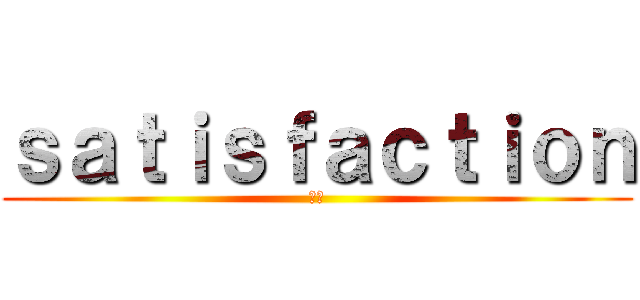 ｓａｔｉｓｆａｃｔｉｏｎ (満足)