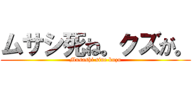 ムサシ死ね。クズが。 (Musashi sine kuzu)