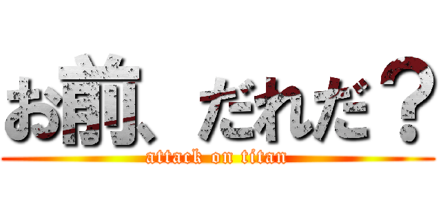 お前、だれだ？ (attack on titan)