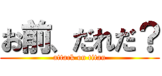 お前、だれだ？ (attack on titan)