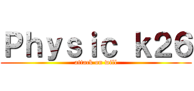 Ｐｈｙｓｉｃ ｋ２６ (attack on will)