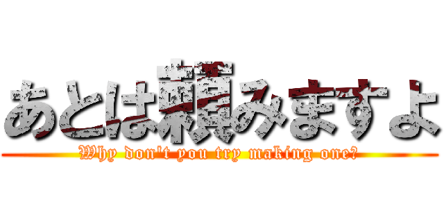 あとは頼みますよ (Why don't you try making one?)