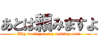 あとは頼みますよ (Why don't you try making one?)