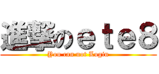 進撃のｅｔｅ８ (You can not Login)