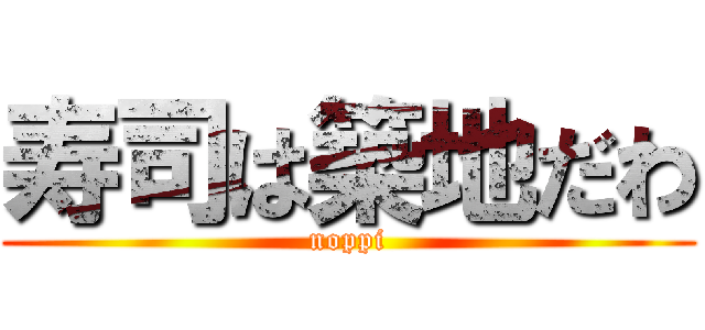 寿司は築地だわ (noppi)