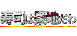 寿司は築地だわ (noppi)