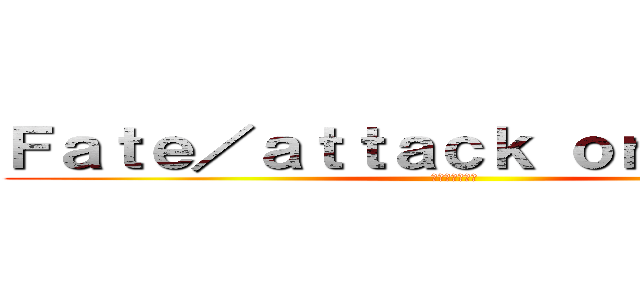 Ｆａｔｅ／ａｔｔａｃｋ ｏｎ ｔｉｔａｎ (進撃の間桐兄妹)