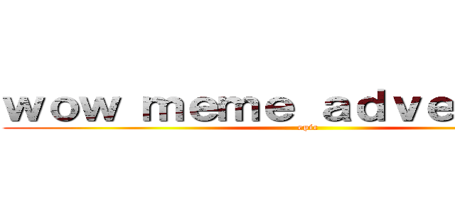 ｗｏｗ ｍｅｍｅ ａｄｖｅｎｔｕｒｅ (epic)