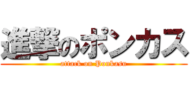進撃のポンカス (attack on Ponkasu)