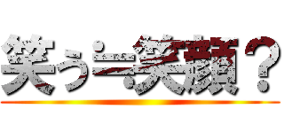 笑う≒笑顔？ ()