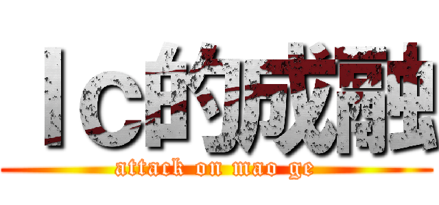 ｌｃ的成融 (attack on mao ge)