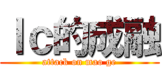 ｌｃ的成融 (attack on mao ge)