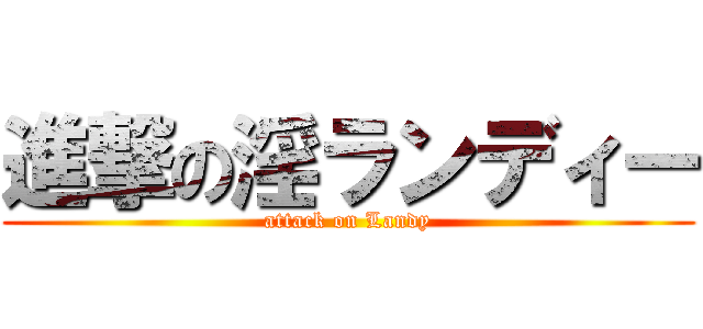 進撃の淫ランディー (attack on Landy)